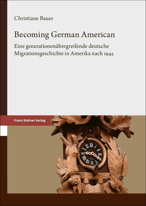 Titel: Becoming German American. Untertitel: Eine generationenübergreifende deutsche Migrationsgeschichte in Amerika nach 1945. Unten ist ein Bildausschnitt einer Holz-Kuckucksuhr.