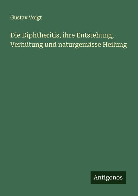 Gustav Voigt: Die Diphtheritis, ihre Entstehung, Verhütung und naturgemässe Heilung, Buch