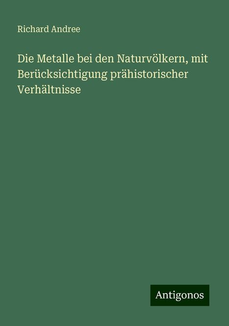 Richard Andree: Die Metalle bei den Naturvölkern, mit Berücksichtigung prähistorischer Verhältnisse, Buch