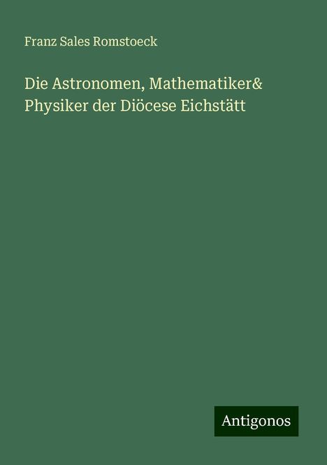 Franz Sales Romstoeck: Die Astronomen, Mathematiker& Physiker der Diöcese Eichstätt, Buch