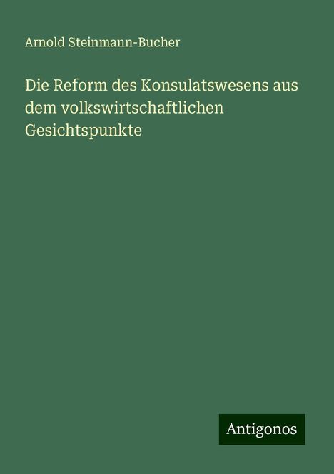 Arnold Steinmann-Bucher: Die Reform des Konsulatswesens aus dem volkswirtschaftlichen Gesichtspunkte, Buch