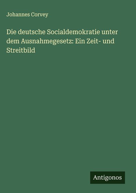 Johannes Corvey: Die deutsche Socialdemokratie unter dem Ausnahmegesetz: Ein Zeit- und Streitbild, Buch