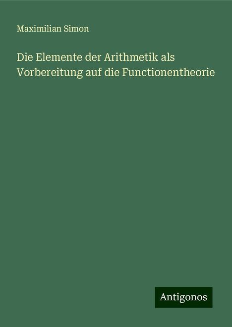 Maximilian Simon: Die Elemente der Arithmetik als Vorbereitung auf die Functionentheorie, Buch