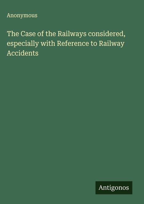 Anonymous: The Case of the Railways considered, especially with Reference to Railway Accidents, Buch