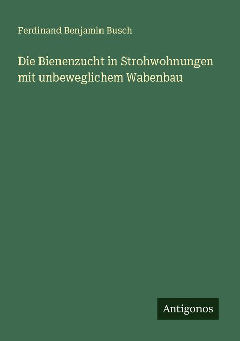 Ferdinand Benjamin Busch: Die Bienenzucht in Strohwohnungen mit unbeweglichem Wabenbau, Buch