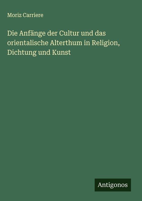 Moriz Carriere: Die Anfänge der Cultur und das orientalische Alterthum in Religion, Dichtung und Kunst, Buch
