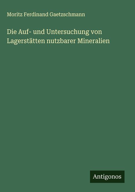 Moritz Ferdinand Gaetzschmann: Die Auf- und Untersuchung von Lagerstätten nutzbarer Mineralien, Buch