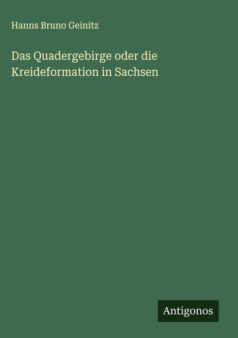 Hanns Bruno Geinitz: Das Quadergebirge oder die Kreideformation in Sachsen, Buch