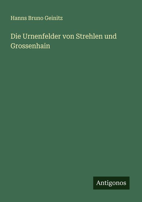 Hanns Bruno Geinitz: Die Urnenfelder von Strehlen und Grossenhain, Buch