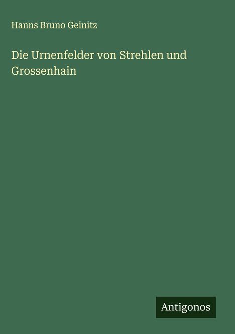 Hanns Bruno Geinitz: Die Urnenfelder von Strehlen und Grossenhain, Buch