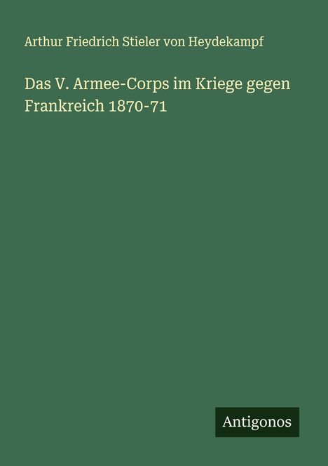 Arthur Friedrich Stieler von Heydekampf: Das V. Armee-Corps im Kriege gegen Frankreich 1870-71, Buch