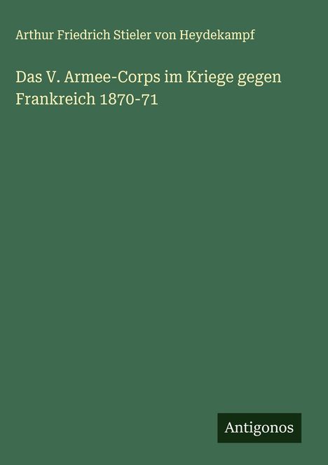 Arthur Friedrich Stieler von Heydekampf: Das V. Armee-Corps im Kriege gegen Frankreich 1870-71, Buch