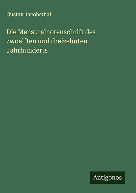 Gustav Jacobsthal: Die Mensuralnotenschrift des zwoelften und dreizehnten Jahrhunderts, Buch