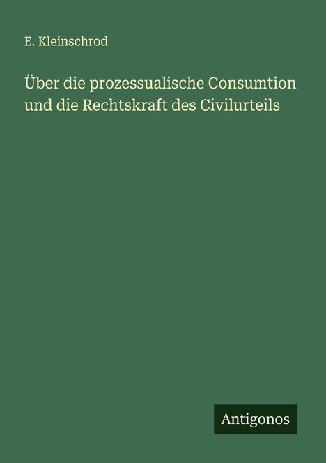 E. Kleinschrod: Über die prozessualische Consumtion und die Rechtskraft des Civilurteils, Buch