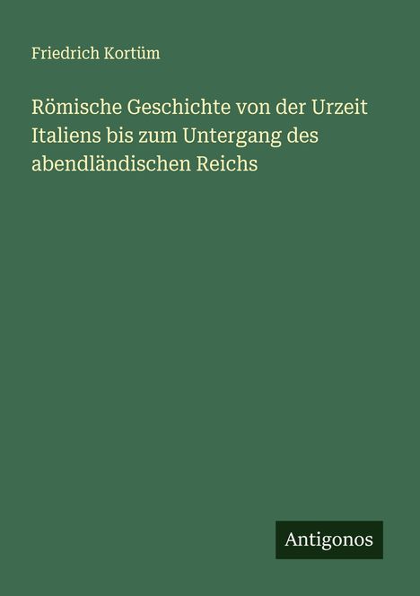 Friedrich Kortüm: Römische Geschichte von der Urzeit Italiens bis zum Untergang des abendländischen Reichs, Buch