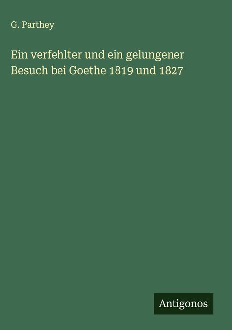 G. Parthey: Ein verfehlter und ein gelungener Besuch bei Goethe 1819 und 1827, Buch