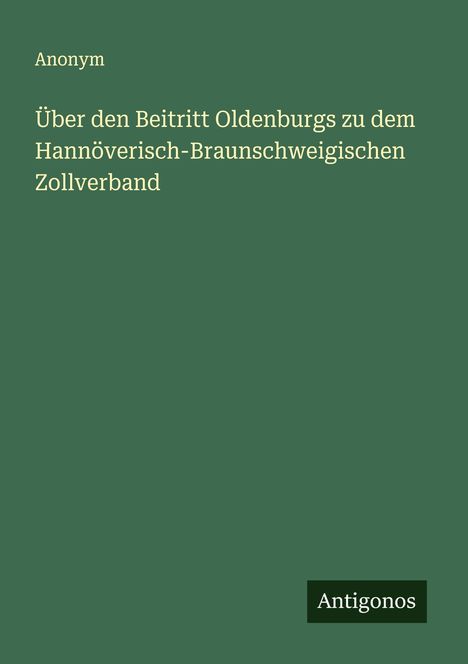 Anonym: Über den Beitritt Oldenburgs zu dem Hannöverisch-Braunschweigischen Zollverband, Buch