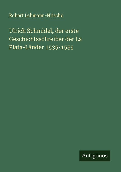 Robert Lehmann-Nitsche: Ulrich Schmidel, der erste Geschichtsschreiber der La Plata-Länder 1535-1555, Buch