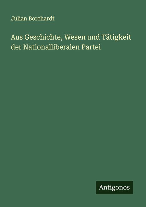 Julian Borchardt: Aus Geschichte, Wesen und Tätigkeit der Nationalliberalen Partei, Buch