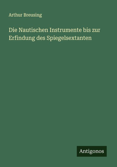 Arthur Breusing: Die Nautischen Instrumente bis zur Erfindung des Spiegelsextanten, Buch