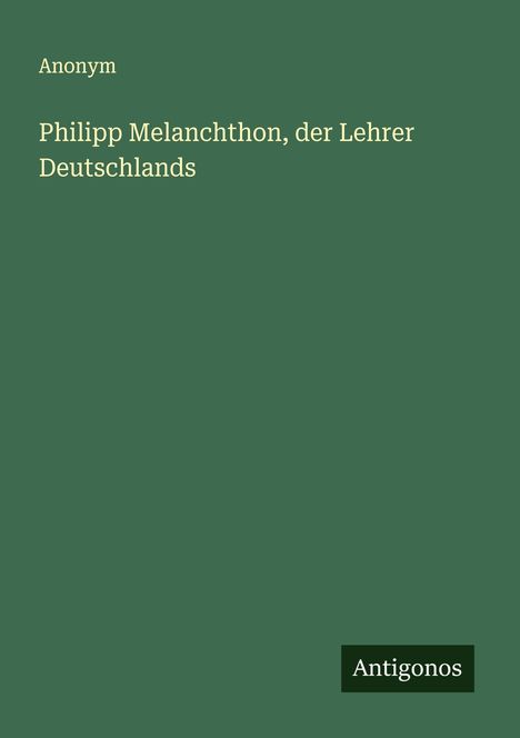 Anonym: Philipp Melanchthon, der Lehrer Deutschlands, Buch