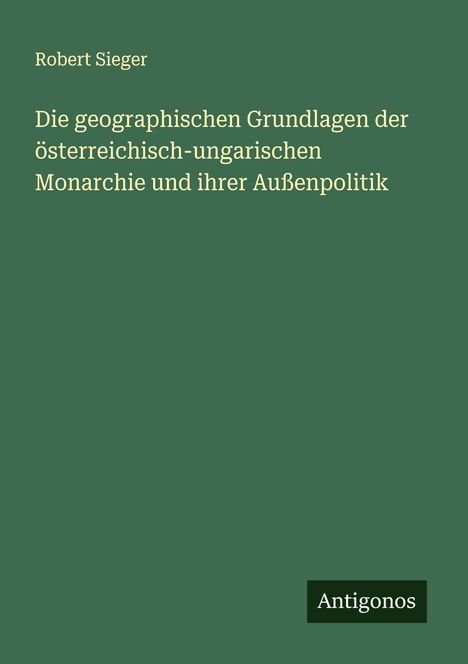 Robert Sieger: Die geographischen Grundlagen der österreichisch-ungarischen Monarchie und ihrer Außenpolitik, Buch