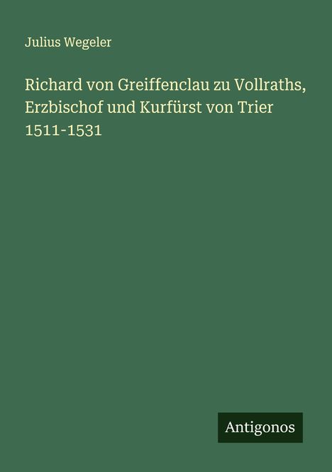 Julius Wegeler: Richard von Greiffenclau zu Vollraths, Erzbischof und Kurfürst von Trier 1511-1531, Buch
