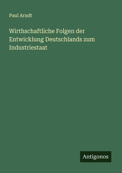 Paul Arndt: Wirthschaftliche Folgen der Entwicklung Deutschlands zum Industriestaat, Buch