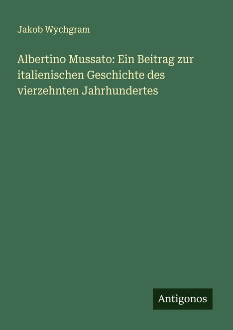 Jakob Wychgram: Albertino Mussato: Ein Beitrag zur italienischen Geschichte des vierzehnten Jahrhundertes, Buch