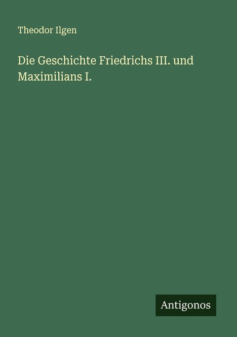 Theodor Ilgen: Die Geschichte Friedrichs III. und Maximilians I., Buch