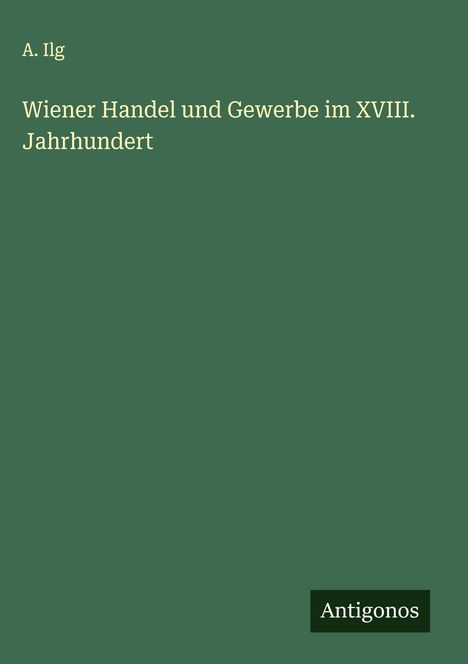 A. Ilg: Wiener Handel und Gewerbe im XVIII. Jahrhundert, Buch