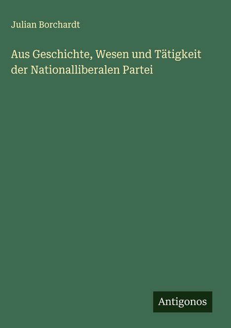 Julian Borchardt: Aus Geschichte, Wesen und Tätigkeit der Nationalliberalen Partei, Buch