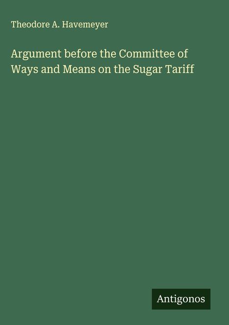 Theodore A. Havemeyer: Argument before the Committee of Ways and Means on the Sugar Tariff, Buch