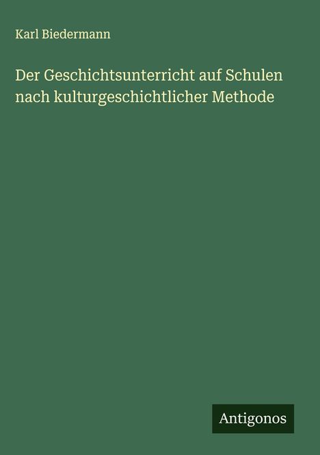 Karl Biedermann: Der Geschichtsunterricht auf Schulen nach kulturgeschichtlicher Methode, Buch