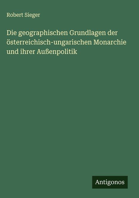 Robert Sieger: Die geographischen Grundlagen der österreichisch-ungarischen Monarchie und ihrer Außenpolitik, Buch