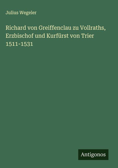 Julius Wegeler: Richard von Greiffenclau zu Vollraths, Erzbischof und Kurfürst von Trier 1511-1531, Buch