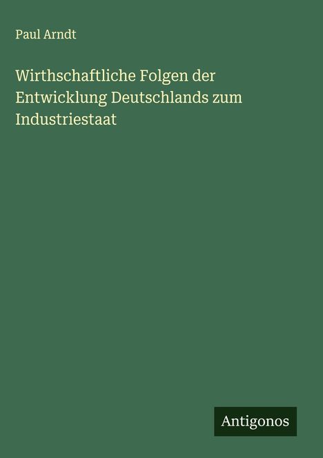 Paul Arndt: Wirthschaftliche Folgen der Entwicklung Deutschlands zum Industriestaat, Buch