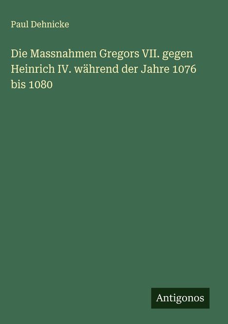 Paul Dehnicke: Die Massnahmen Gregors VII. gegen Heinrich IV. während der Jahre 1076 bis 1080, Buch
