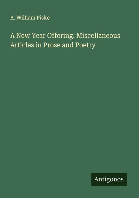 A. William Fiske: A New Year Offering: Miscellaneous Articles in Prose and Poetry, Buch