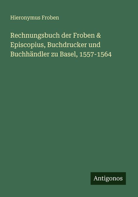 Hieronymus Froben: Rechnungsbuch der Froben & Episcopius, Buchdrucker und Buchhändler zu Basel, 1557-1564, Buch