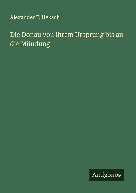 Alexander F. Heksch: Die Donau von ihrem Ursprung bis an die Mündung, Buch
