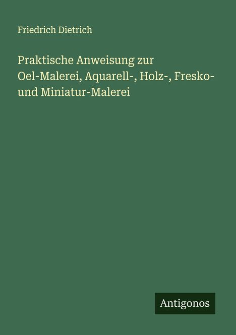 Friedrich Dietrich: Praktische Anweisung zur Oel-Malerei, Aquarell-, Holz-, Fresko- und Miniatur-Malerei, Buch