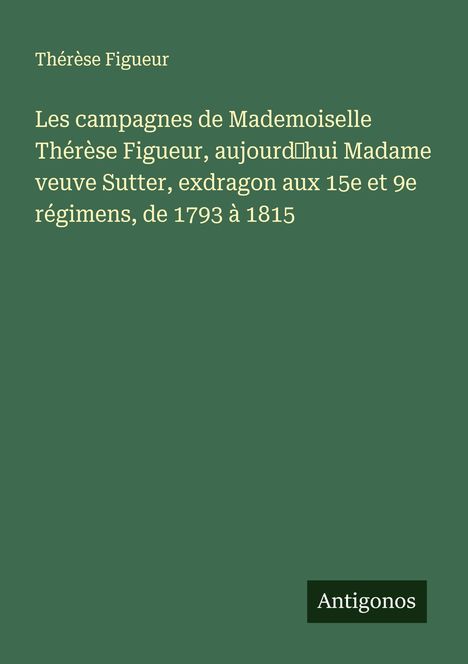Oben steht "Thérèse Figueur". Text beschreibt ihre militärischen Kampagnen von 1793-1815. Unten rechts steht "Antigonos".