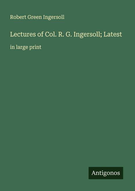 Robert Green Ingersoll: Lectures of Col. R. G. Ingersoll; Latest, Buch