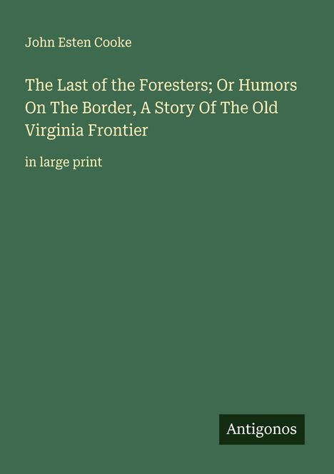 John Esten Cooke: The Last of the Foresters; Or Humors On The Border, A Story Of The Old Virginia Frontier, Buch