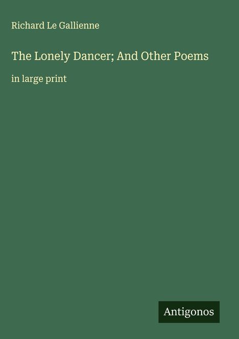 Richard Le Gallienne: The Lonely Dancer; And Other Poems, Buch