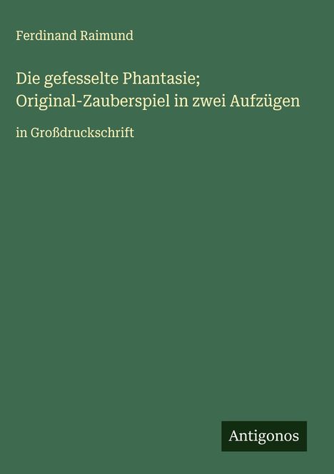 Ferdinand Raimund: Die gefesselte Phantasie; Original-Zauberspiel in zwei Aufzügen, Buch