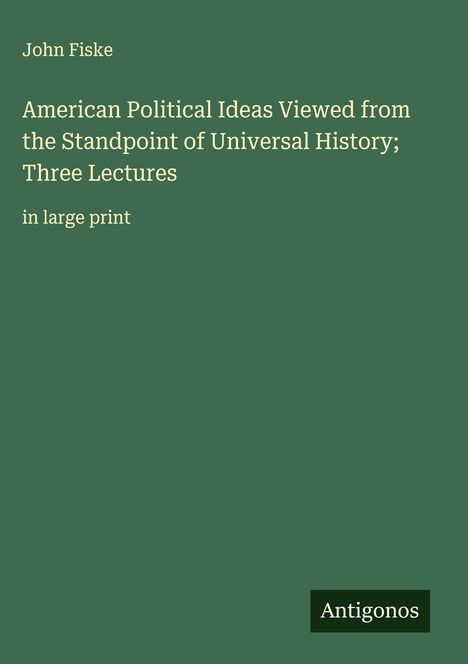 John Fiske: American Political Ideas Viewed from the Standpoint of Universal History; Three Lectures, Buch