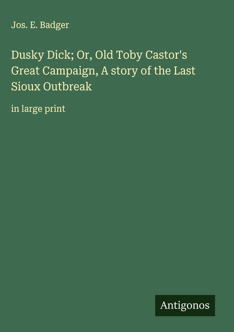 Jos. E. Badger: Dusky Dick; Or, Old Toby Castor's Great Campaign, A story of the Last Sioux Outbreak, Buch