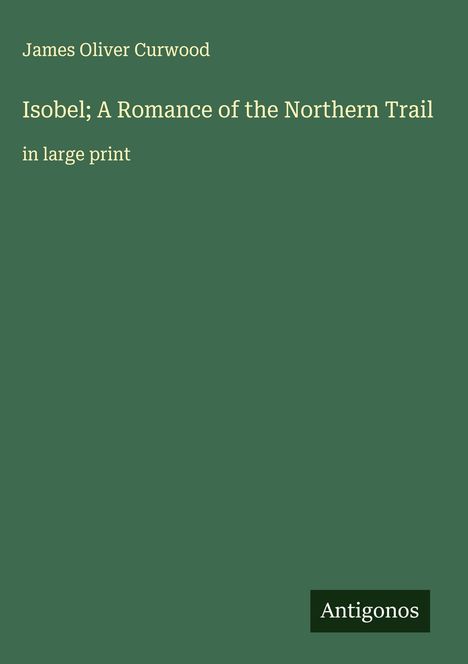 James Oliver Curwood: Isobel; A Romance of the Northern Trail, Buch